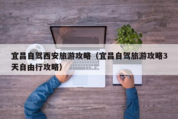 宜昌自驾西安旅游攻略（宜昌自驾旅游攻略3天自由行攻略）