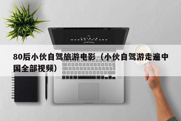 80后小伙自驾旅游电影（小伙自驾游走遍中国全部视频）