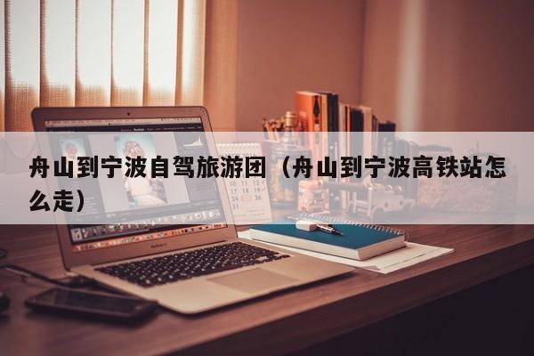 舟山到宁波自驾旅游团（舟山到宁波高铁站怎么走）