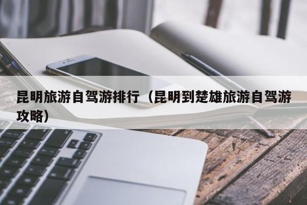 昆明旅游自驾游排行（昆明到楚雄旅游自驾游攻略）