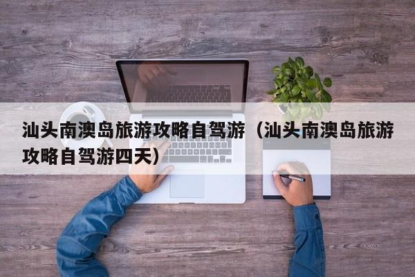 汕头南澳岛旅游攻略自驾游（汕头南澳岛旅游攻略自驾游四天）