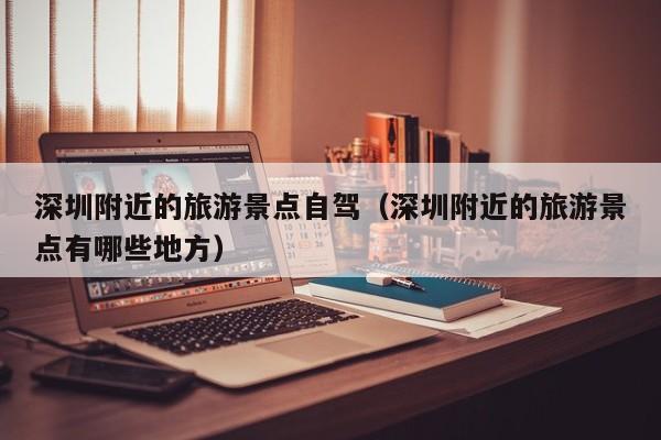 深圳附近的旅游景点自驾（深圳附近的旅游景点有哪些地方）