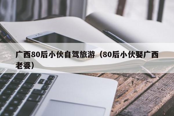 广西80后小伙自驾旅游（80后小伙娶广西老婆）