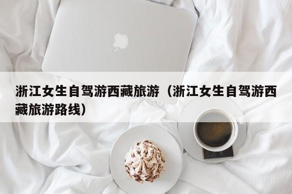浙江女生自驾游西藏旅游（浙江女生自驾游西藏旅游路线）
