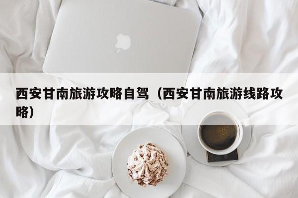 西安甘南旅游攻略自驾（西安甘南旅游线路攻略）