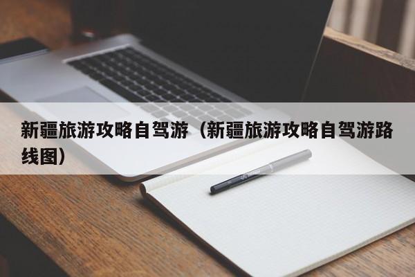 新疆旅游攻略自驾游（新疆旅游攻略自驾游路线图）