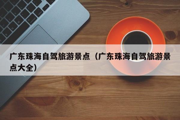广东珠海自驾旅游景点（广东珠海自驾旅游景点大全）