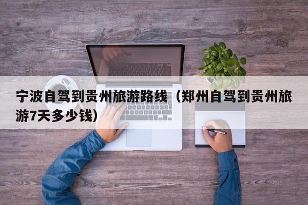 宁波自驾到贵州旅游路线（郑州自驾到贵州旅游7天多少钱）