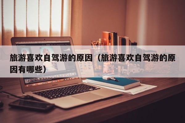 旅游喜欢自驾游的原因（旅游喜欢自驾游的原因有哪些）