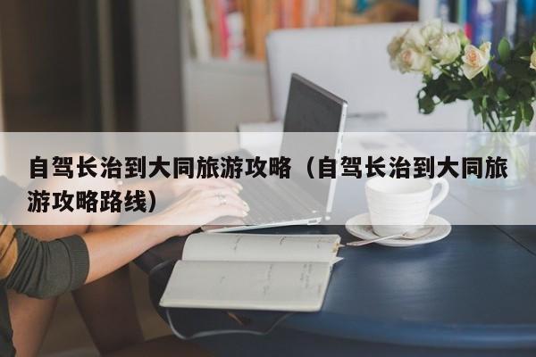 自驾长治到大同旅游攻略（自驾长治到大同旅游攻略路线）