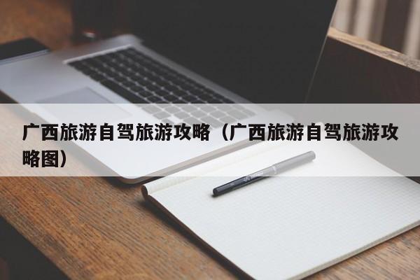 广西旅游自驾旅游攻略（广西旅游自驾旅游攻略图）