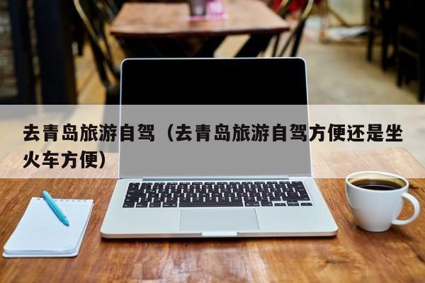 去青岛旅游自驾（去青岛旅游自驾方便还是坐火车方便）