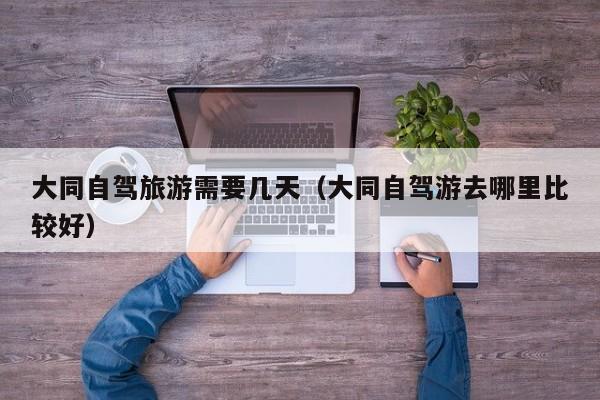 大同自驾旅游需要几天（大同自驾游去哪里比较好）