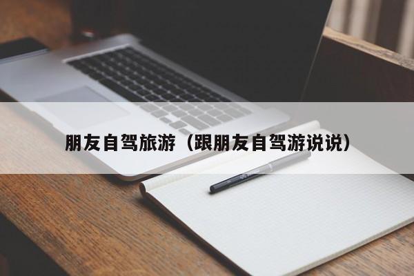 朋友自驾旅游（跟朋友自驾游说说）