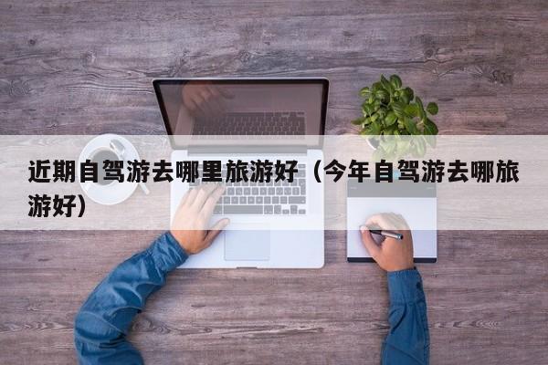 近期自驾游去哪里旅游好（今年自驾游去哪旅游好）
