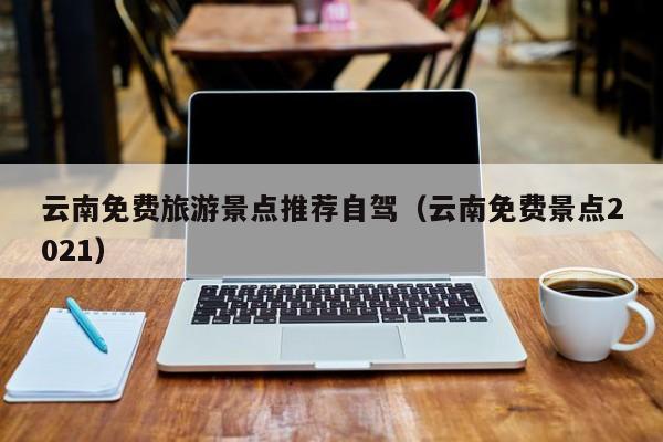 云南免费旅游景点推荐自驾（云南免费景点2021）