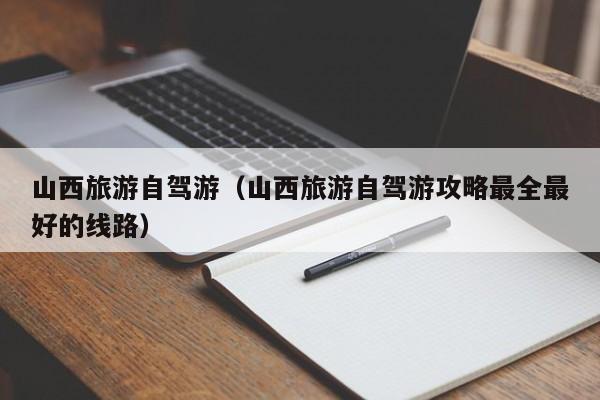 山西旅游自驾游（山西旅游自驾游攻略最全最好的线路）