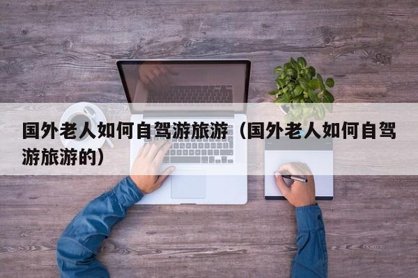 国外老人如何自驾游旅游（国外老人如何自驾游旅游的）