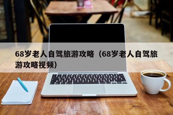 68岁老人自驾旅游攻略（68岁老人自驾旅游攻略视频）