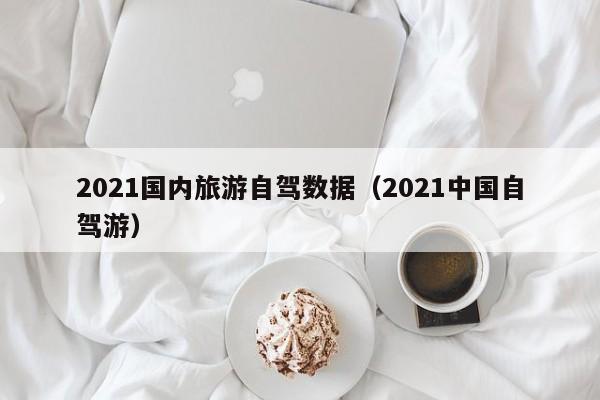 2021国内旅游自驾数据（2021中国自驾游）