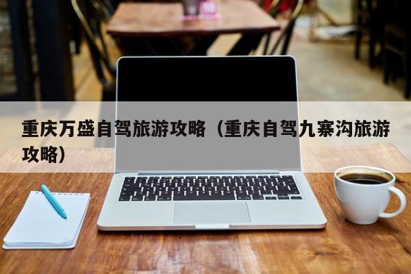 重庆万盛自驾旅游攻略（重庆自驾九寨沟旅游攻略）