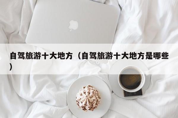 自驾旅游十大地方（自驾旅游十大地方是哪些）