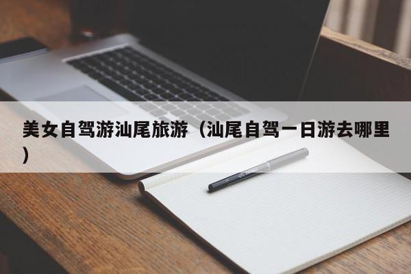 美女自驾游汕尾旅游（汕尾自驾一日游去哪里）