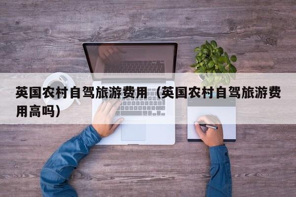 英国农村自驾旅游费用（英国农村自驾旅游费用高吗）