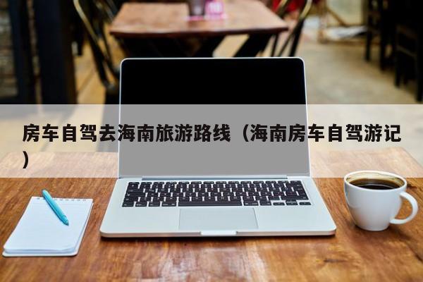 房车自驾去海南旅游路线（海南房车自驾游记）