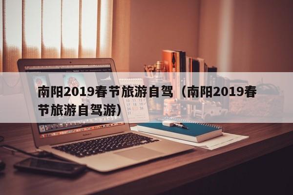 南阳2019春节旅游自驾（南阳2019春节旅游自驾游）