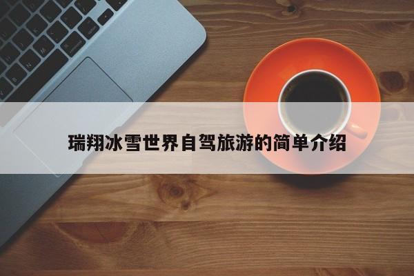 瑞翔冰雪世界自驾旅游的简单介绍