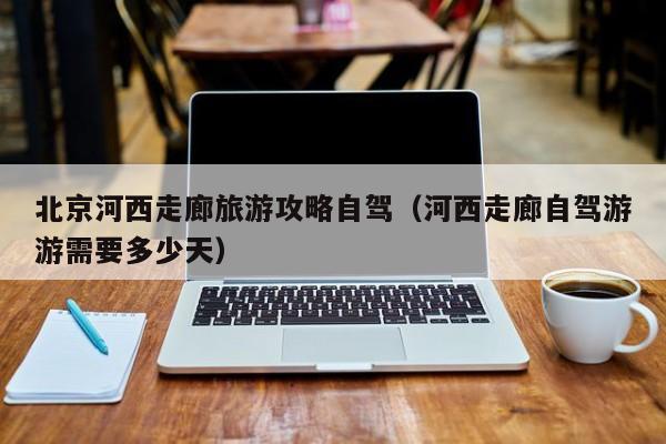 北京河西走廊旅游攻略自驾（河西走廊自驾游游需要多少天）