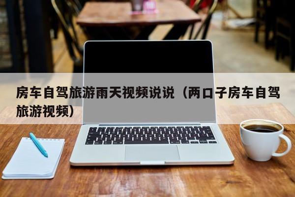 房车自驾旅游雨天视频说说（两口子房车自驾旅游视频）
