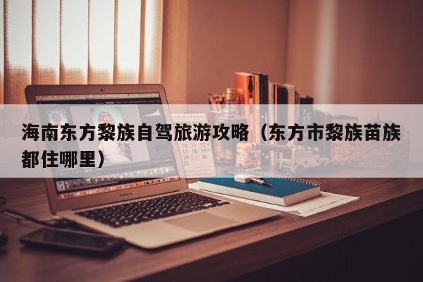 海南东方黎族自驾旅游攻略（东方市黎族苗族都住哪里）