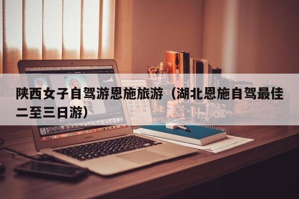 陕西女子自驾游恩施旅游（湖北恩施自驾最佳二至三日游）