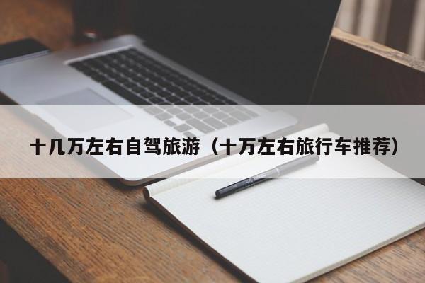 十几万左右自驾旅游（十万左右旅行车推荐）