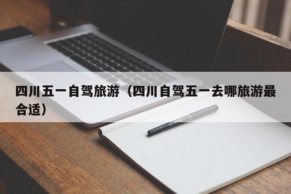四川五一自驾旅游（四川自驾五一去哪旅游最合适）