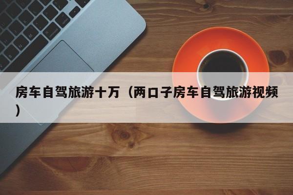 房车自驾旅游十万（两口子房车自驾旅游视频）