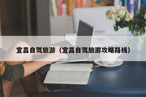 宜昌自驾旅游（宜昌自驾旅游攻略路线）