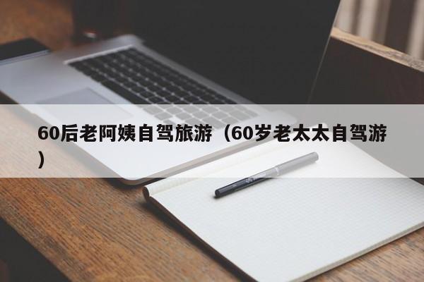 60后老阿姨自驾旅游（60岁老太太自驾游）