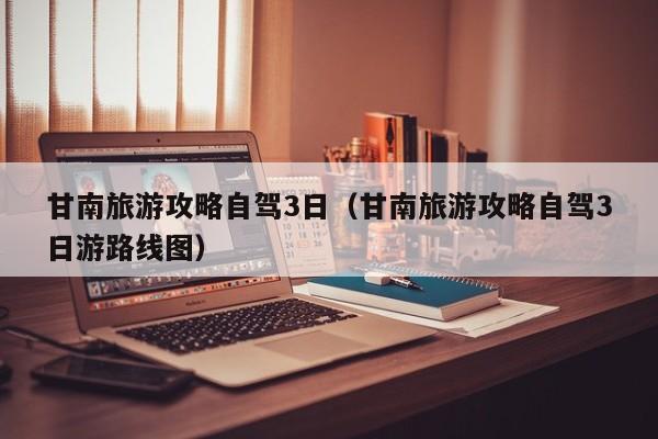 甘南旅游攻略自驾3日（甘南旅游攻略自驾3日游路线图）