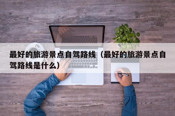 最好的旅游景点自驾路线（最好的旅游景点自驾路线是什么）