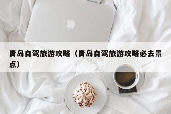 青岛自驾旅游攻略（青岛自驾旅游攻略必去景点）