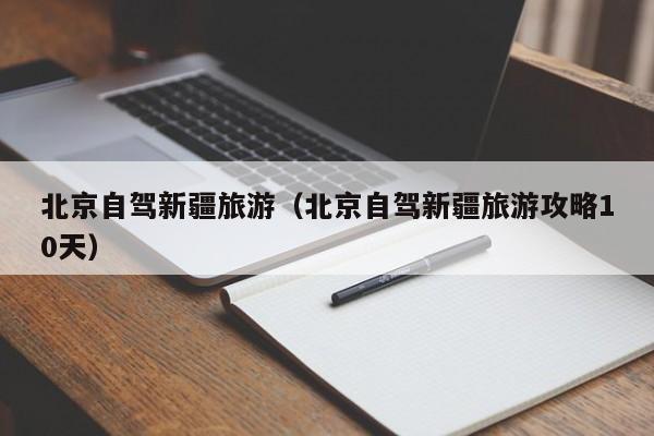 北京自驾新疆旅游（北京自驾新疆旅游攻略10天）