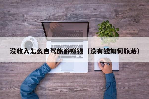 没收入怎么自驾旅游赚钱（没有钱如何旅游）