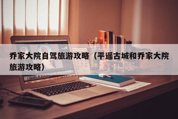 乔家大院自驾旅游攻略（平遥古城和乔家大院旅游攻略）