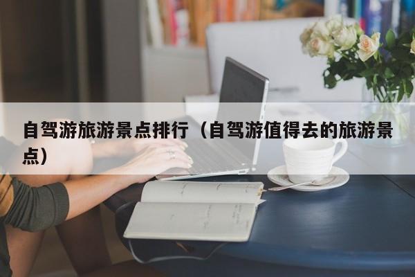 自驾游旅游景点排行（自驾游值得去的旅游景点）