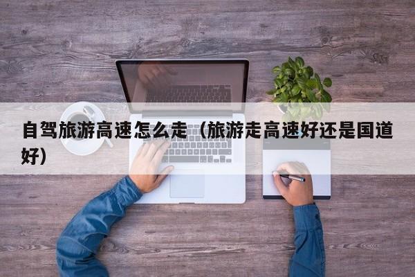 自驾旅游高速怎么走（旅游走高速好还是国道好）