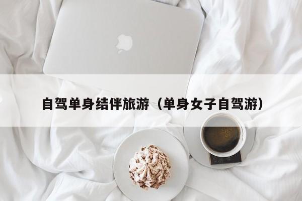 自驾单身结伴旅游（单身女子自驾游）
