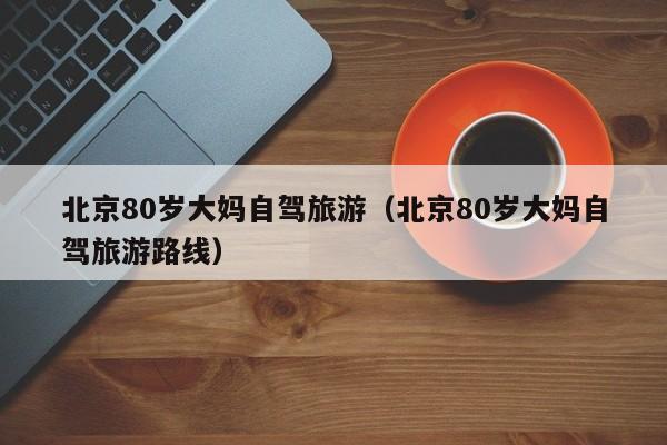 北京80岁大妈自驾旅游（北京80岁大妈自驾旅游路线）